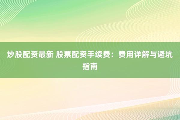 炒股配资最新 股票配资手续费：费用详解与避坑指南