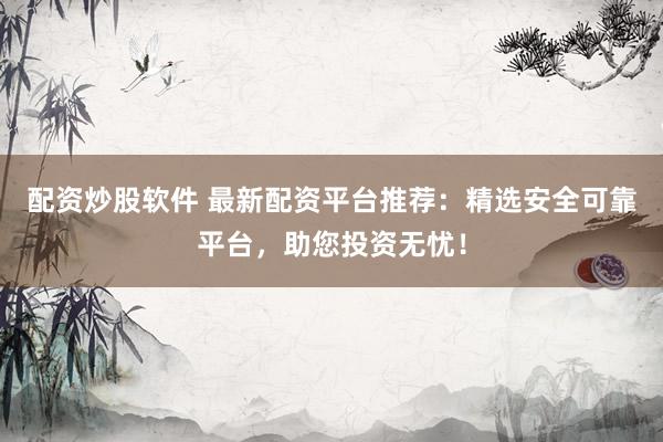 配资炒股软件 最新配资平台推荐：精选安全可靠平台，助您投资无忧！