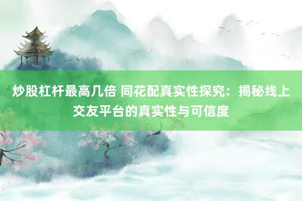 炒股杠杆最高几倍 同花配真实性探究:揭秘线上交友平台的真实性与可信度