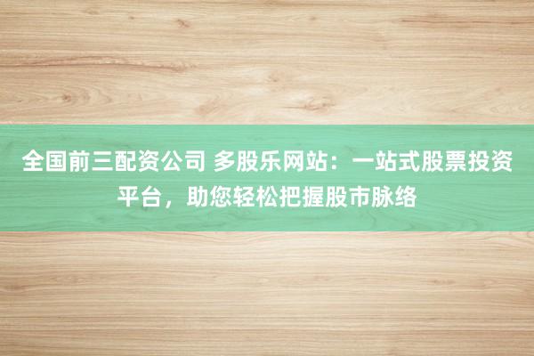 全国前三配资公司 多股乐网站:一站式股票投资平台,助您轻松把握股市脉络