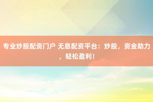 专业炒股配资门户 无息配资平台:炒股,资金助力,轻松盈利!