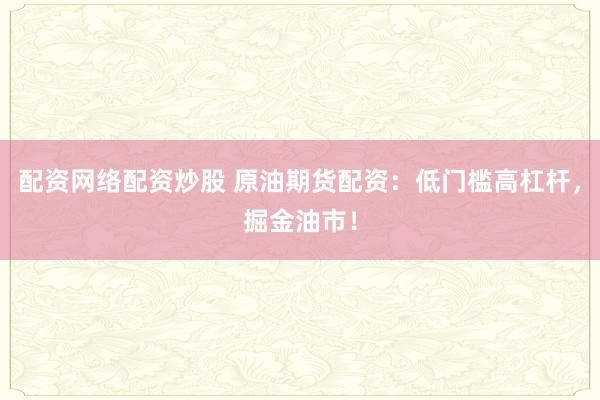 配资网络配资炒股 原油期货配资:低门槛高杠杆,掘金油市!