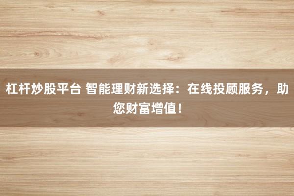 杠杆炒股平台 智能理财新选择:在线投顾服务,助您财富增值!
