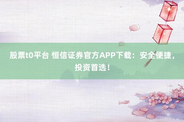 股票t0平台 恒信证券官方APP下载:安全便捷,投资首选!