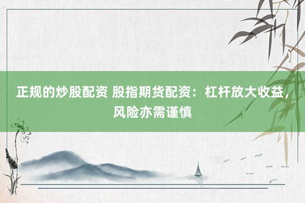 正规的炒股配资 股指期货配资:杠杆放大收益,风险亦需谨慎