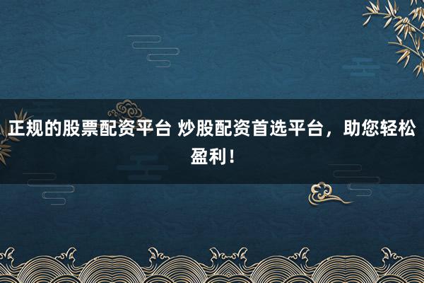 正规的股票配资平台 炒股配资首选平台，助您轻松盈利！