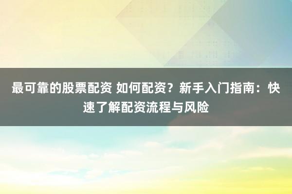 最可靠的股票配资 如何配资?新手入门指南:快速了解配资流程与风险