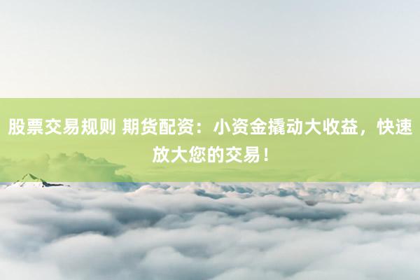股票交易规则 期货配资:小资金撬动大收益,快速放大您的交易!