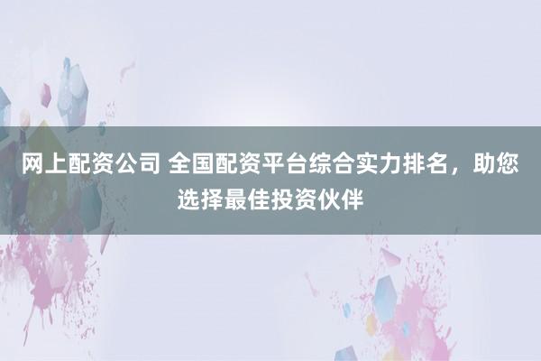 网上配资公司 全国配资平台综合实力排名，助您选择最佳投资伙伴