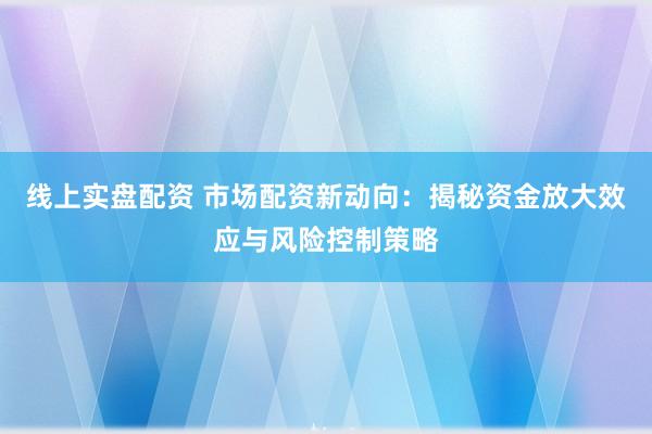 线上实盘配资 市场配资新动向:揭秘资金放大效应与风险控制策略