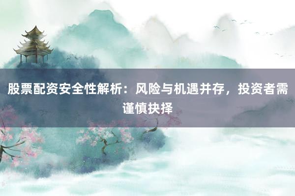 股票配资安全性解析：风险与机遇并存，投资者需谨慎抉择