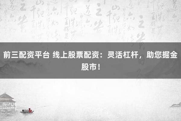 前三配资平台 线上股票配资:灵活杠杆,助您掘金股市!