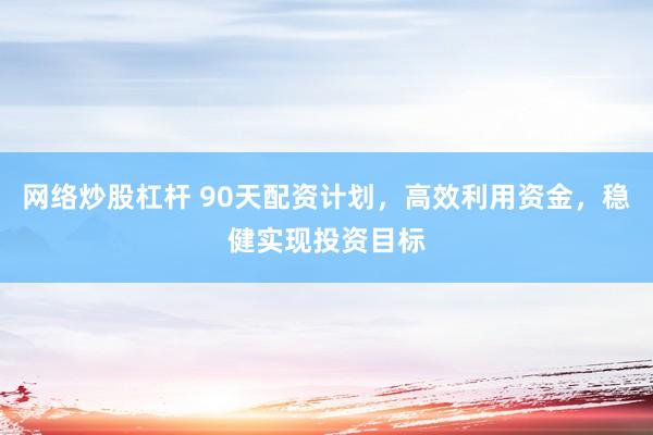 网络炒股杠杆 90天配资计划，高效利用资金，稳健实现投资目标