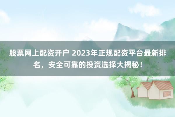 股票网上配资开户 2023年正规配资平台最新排名，安全可靠的投资选择大揭秘！