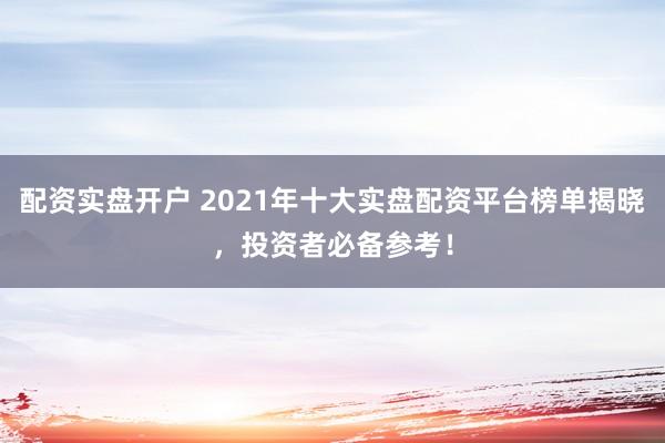 配资实盘开户 2021年十大实盘配资平台榜单揭晓，投资者必备参考！