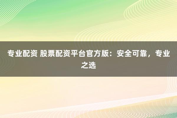 专业配资 股票配资平台官方版：安全可靠，专业之选
