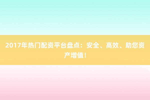 2017年热门配资平台盘点：安全、高效、助您资产增值！