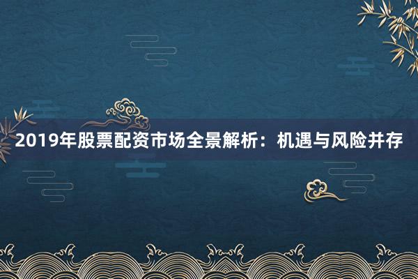 2019年股票配资市场全景解析:机遇与风险并存