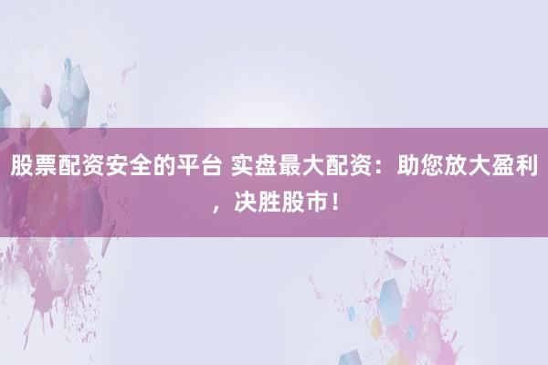 股票配资安全的平台 实盘最大配资：助您放大盈利，决胜股市！