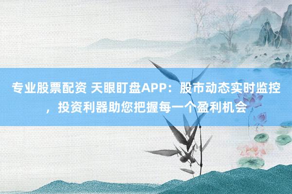 专业股票配资 天眼盯盘APP：股市动态实时监控，投资利器助您把握每一个盈利机会