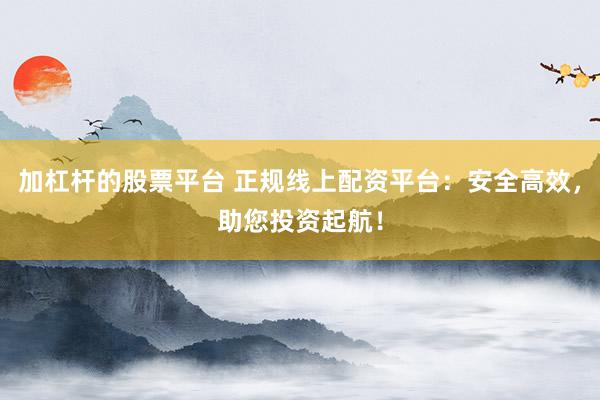 加杠杆的股票平台 正规线上配资平台：安全高效，助您投资起航！
