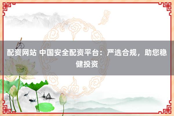配资网站 中国安全配资平台：严选合规，助您稳健投资
