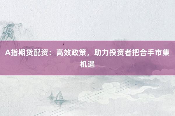 A指期货配资：高效政策，助力投资者把合手市集机遇