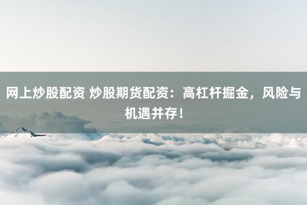 网上炒股配资 炒股期货配资：高杠杆掘金，风险与机遇并存！
