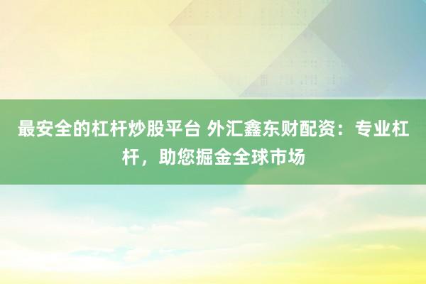 最安全的杠杆炒股平台 外汇鑫东财配资：专业杠杆，助您掘金全球市场