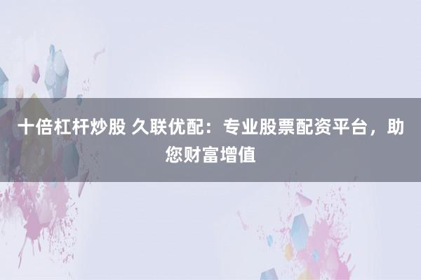 十倍杠杆炒股 久联优配：专业股票配资平台，助您财富增值