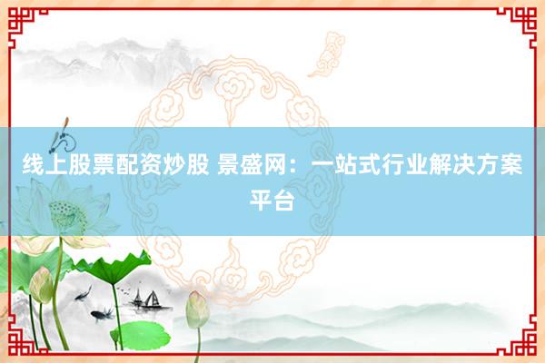 线上股票配资炒股 景盛网：一站式行业解决方案平台
