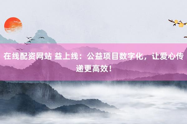 在线配资网站 益上线：公益项目数字化，让爱心传递更高效！