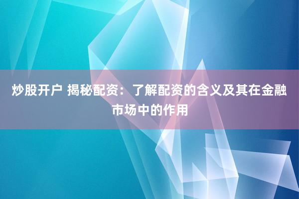 炒股开户 揭秘配资：了解配资的含义及其在金融市场中的作用