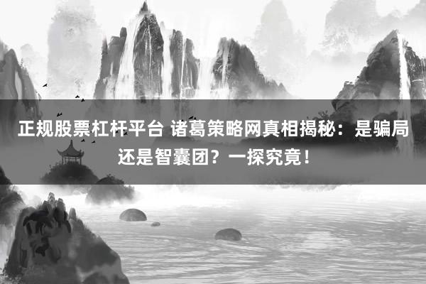 正规股票杠杆平台 诸葛策略网真相揭秘：是骗局还是智囊团？一探究竟！