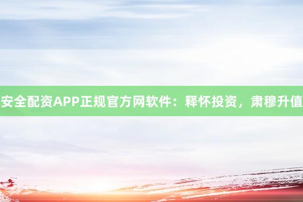 安全配资APP正规官方网软件：释怀投资，肃穆升值