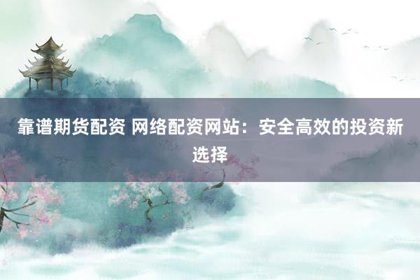 靠谱期货配资 网络配资网站：安全高效的投资新选择