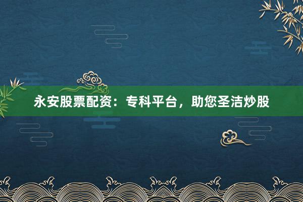 永安股票配资:专科平台,助您圣洁炒股