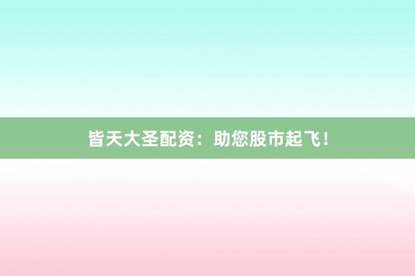 皆天大圣配资：助您股市起飞！