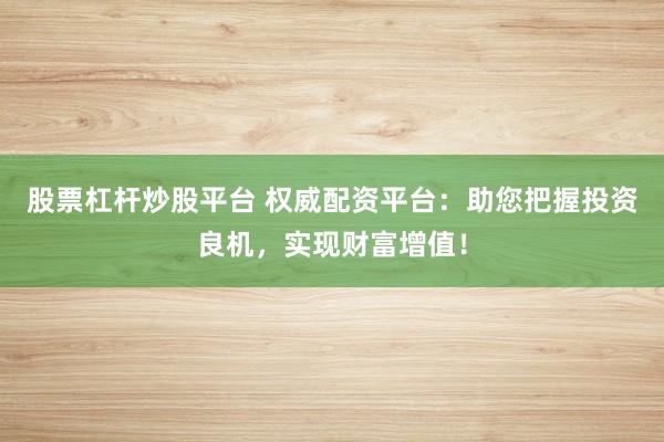 股票杠杆炒股平台 权威配资平台:助您把握投资良机,实现财富增值!