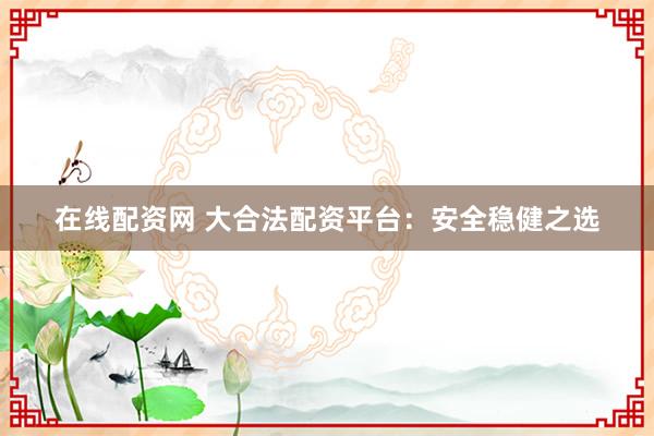在线配资网 大合法配资平台：安全稳健之选