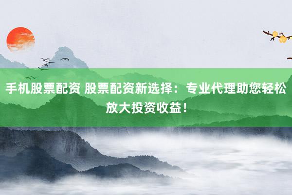 手机股票配资 股票配资新选择：专业代理助您轻松放大投资收益！