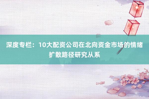深度专栏：10大配资公司在北向资金市场的情绪扩散路径研究从系