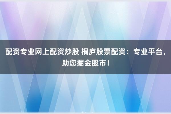 配资专业网上配资炒股 桐庐股票配资：专业平台，助您掘金股市！