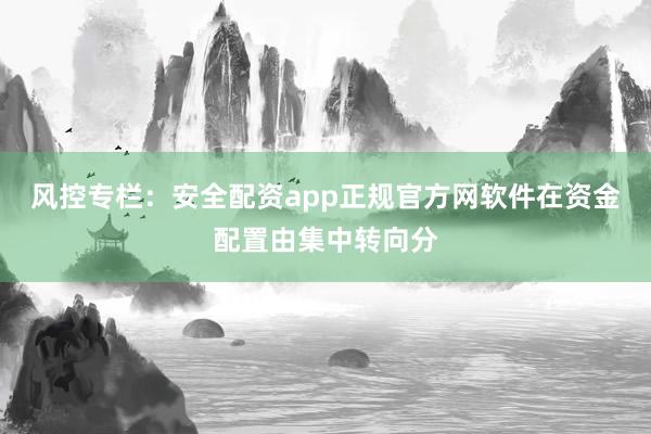 风控专栏：安全配资app正规官方网软件在资金配置由集中转向分