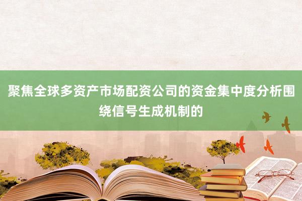 聚焦全球多资产市场配资公司的资金集中度分析围绕信号生成机制的
