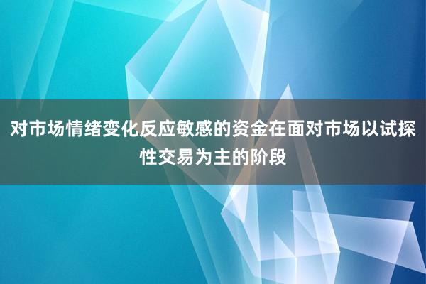 对市场情绪变化反应敏感的资金在面对市场以试探性交易为主的阶段