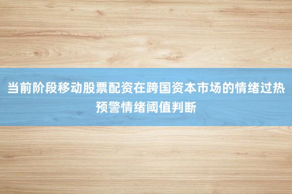 当前阶段移动股票配资在跨国资本市场的情绪过热预警情绪阈值判断