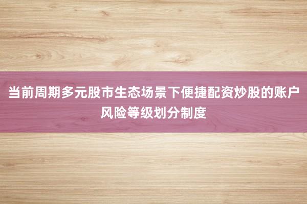 当前周期多元股市生态场景下便捷配资炒股的账户风险等级划分制度