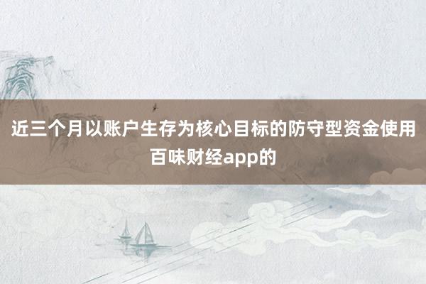 近三个月以账户生存为核心目标的防守型资金使用百味财经app的