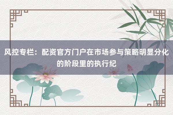 风控专栏:配资官方门户在市场参与策略明显分化的阶段里的执行纪